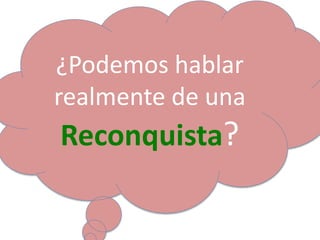 ¿Podemos hablar
realmente de una
Reconquista?
 