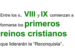 Entre los s. VIII y IX comienzan a
formarse los primeros
reinos cristianos
que liderarán la “Reconquista”.
 