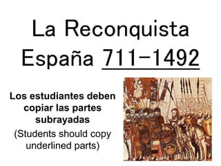La Reconquista
España 711-1492
Los estudiantes deben
copiar las partes
subrayadas
(Students should copy
underlined parts)
 