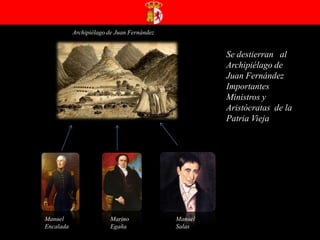 Archipiélago de Juan Fernández Se destierran   al Archipiélago de Juan Fernández Importantes Ministros y Aristócratas  de la Patria ViejaManuel EncaladaMarino Egaña Manuel Salas