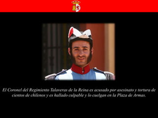 El Coronel del Regimiento Talaveras de la Reina es acusado por asesinato y tortura de cientos de chilenos y es hallado culpable y lo cuelgan en la Plaza de Armas.