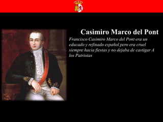 Casimiro Marco del PontFrancisco Casimiro Marco del Pont era un educado y refinado español pero era cruel siempre hacia fiestas y no dejaba de castigar A los Patriotas 