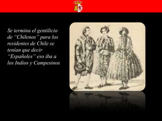 Se termina el gentilicio de “Chilenos” para los residentes de Chile se tenían que decir “Españoles” eso iba a los Indios y Campesinos