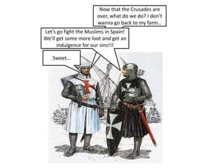 Now that the Crusades are
over, what do we do? I don’t
wanna go back to my farm…
Let’s go fight the Muslims in Spain!
We’ll get some more loot and get an
indulgence for our sins!!!

Sweet…

 