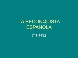 LA RECONQUISTA
ESPAÑOLA
711-1492
 