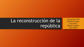 La reconstrucción de la 
república 
Cassandra Pratt 
Esteban Piazza 
Juan Muro 
Miguel Casillas 
Joan Nolla 
 