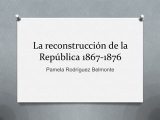 La reconstrucción de la
República 1867-1876
Pamela Rodríguez Belmonte

 