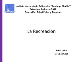 La Recreación
Paola Lewis
CI: 18.104.055
Instituto Universitario Politécnico “Santiago Mariño”
Extensión Barinas – SAIA
Educación Salud Física y Deportes
 