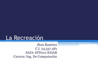 La Recreación
Jhon Ramirez
C.I. 23.537.481
SAIA: EFD121-SAIAB
Carrera: Ing. De Computación
 