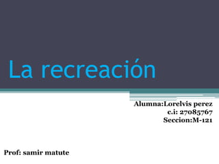 La recreación
Alumna:Lorelvis perez
c.i: 27085767
Seccion:M-121
Prof: samir matute
 