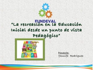 ““La recreación en la EducaciónLa recreación en la Educación
Inicial desde un punto de vistaInicial desde un punto de vista
Pedagógico”Pedagógico”
Ponente:Ponente:
Yennife RodríguezYennife Rodríguez
 