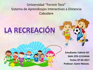 Universidad “Fermín Toro”
Sistema de Aprendizajes Interactivos a Distancia
Cabudare
Estudiante: Fabiola Gil
SAIA: EFD-121SAIAA
Fecha: 07-02-2017
Profesor: Samir Matute.
 