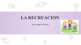 LA RECREACION
BY: KAREN LEGUIA
 