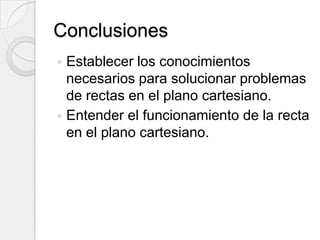 ConclusionesEstablecer los conocimientos necesarios para solucionar problemas de rectas en el plano cartesiano.Entender el funcionamiento de la recta en el plano cartesiano.