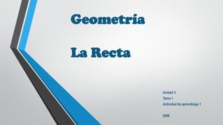Geometría
La Recta
Unidad 3
Tema 1
Actividad de aprendizaje 1
GRR
 