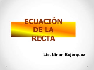 ECUACIÓN
  DE LA
  RECTA

    Lic. Ninon Bojórquez
 