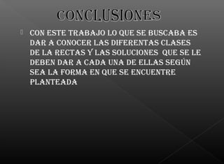  Con este trabajo lo que se busCaba es
dar a ConoCer las diferentas Clases
de la reCtas y las soluCiones que se le
deben dar a Cada una de ellas según
sea la forma en que se enCuentre
planteada
 