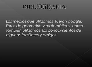 Los medios que utilizamos fueron google,
libros de geometría y matemáticas como
también utilizamos los conocimientos de
algunos familiares y amigos
 