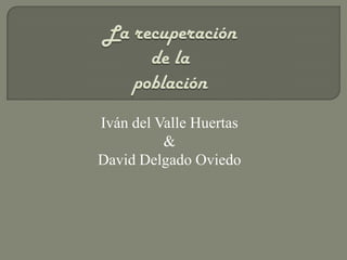 La recuperaciónde lapoblación,[object Object],Iván del Valle Huertas,[object Object],&,[object Object],David Delgado Oviedo ,[object Object]