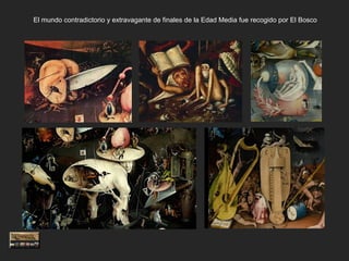 El mundo contradictorio y extravagante de finales de la Edad Media fue recogido por El Bosco
 