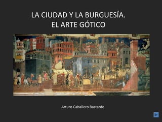 LA CIUDAD Y LA BURGUESÍA.
      EL ARTE GÓTICO




        Arturo Caballero Bastardo
 