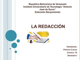 LA REDACCIÓN
Estudiante:
Patricia Cuicas
Carrera: 76
Semestre I
Republica Bolivariana de Venezuela
Instituto Universitario de Tecnología “Antonio
José de Sucre”
Extensión Barquisimeto
 