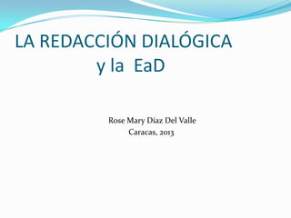LA REDACCIÓN DIALÓGICA
y la EaD
Rose Mary Díaz Del Valle
Caracas, 2013
 