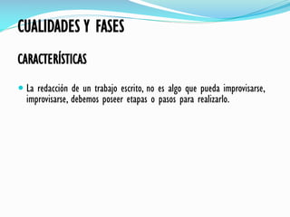 CUALIDADES Y FASES
CARACTERÍSTICAS
 La redacción de un trabajo escrito, no es algo que pueda improvisarse,
improvisarse, debemos poseer etapas o pasos para realizarlo.
 