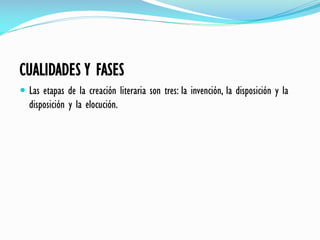 CUALIDADES Y FASES
 Las etapas de la creación literaria son tres: la invención, la disposición y la
disposición y la elocución.
 