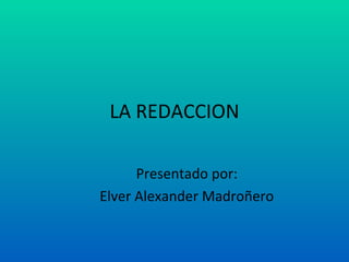 LA REDACCION Presentado por: Elver Alexander Madroñero 