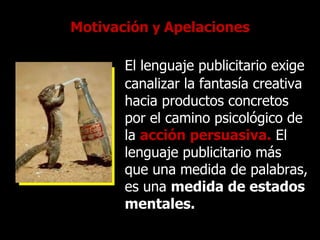 Motivación  y  Apelaciones El lenguaje publicitario exige canalizar la fantasía creativa hacia productos concretos por el camino psicológico de la   acción persuasiva.   El lenguaje publicitario más que una medida de palabras, es una  medida de estados mentales. 