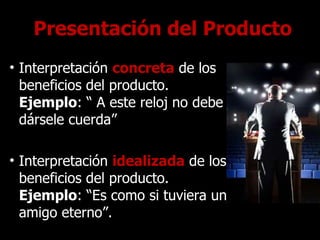 Presentación del Producto Interpretación  concreta   de los beneficios   del producto.  Ejemplo : “ A este reloj no debe dársele cuerda” Interpretación   idealizada   de los   beneficios del producto.  Ejemplo : “Es como si tuviera un amigo eterno”. 