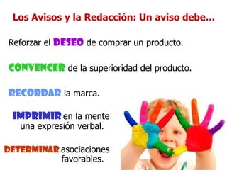 Los Avisos y la Redacción: Un aviso debe… Reforzar el  deseo  de comprar un producto.  Convencer  de la superioridad del producto.  Recordar  la marca.  Imprimir   en la mente una expresión verbal.  Determinar  asociaciones favorables.   