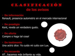 Clasificación  de los avisos De información  Renault, presencia automotriz en el mercado internacional De prestigio  Kent, revela un verdadero gusto. De oferta  Compre o haga tal cosa! De testimonio  Una actriz dice: Yo cuido mi cutis con Lux. De recuerdo  AT…hacemos más brillante su vida. 