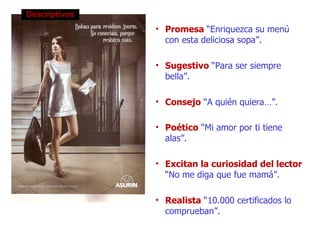 Descriptivos Promesa  “Enriquezca su menú con esta deliciosa sopa”. Sugestivo  “Para ser siempre bella”. Consejo   “A quién quiera…”. Poético   “Mi amor por ti tiene alas”. Excitan la curiosidad del lector  “No me diga que fue mamá”. Realista   “10.000 certificados lo comprueban”. 