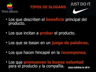 TIPOS DE SLOGANS Los que describen el  beneficio  principal del producto.  Los que incitan a  probar  el producto.  Los que se basan en un  juego de palabras . Los que hacen hincapié en la  recompensa . Los que  promueven la buena voluntad  para el producto y la compañía. 