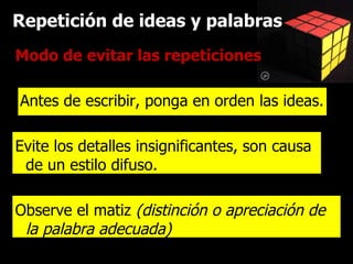 Repetición de ideas y palabras Modo de evitar las repeticiones Antes de escribir, ponga en orden las ideas. Evite los detalles insignificantes, son causa de un estilo difuso. Observe el matiz  (distinción o apreciación de la palabra adecuada) 