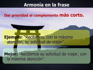 Armonía en la frase Dar prioridad al complemento  más corto. Ejemplo:  “Recibimos, con la máxima atención, su solicitud de viajar”. Mejor:   “Recibimos su solicitud de viajar, con la máxima atención”. 