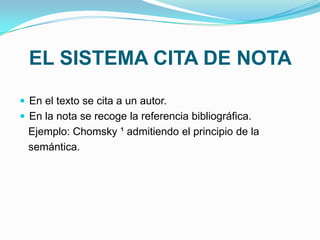 EL SISTEMA CITA DE NOTA
 En el texto se cita a un autor.
 En la nota se recoge la referencia bibliográfica.
 Ejemplo: Chomsky ¹ admitiendo el principio de la
 semántica.
 