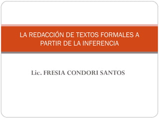 Lic. FRESIA CONDORI SANTOS
LA REDACCIÓN DE TEXTOS FORMALES A
PARTIR DE LA INFERENCIA
 