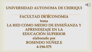 
UNIVERSIDAD AUTONOMA DE CHIRIQUI
FACULTAD DE ECONOMIA
tema
LA RED COMO MEDIO DE ENSEÑANZA Y
APRENDIZAJE EN LA
EDUCACIÓN SUPERIOR
elaborado por
ROSENDO NUÑEZ.E
4-194-575
 
