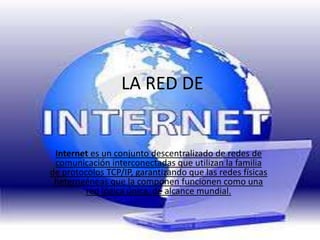 LA RED DE Internet es un conjunto descentralizado de redes de comunicación interconectadas que utilizan la familia de protocolosTCP/IP, garantizando que las redes físicas heterogéneas que la componen funcionen como una red lógica única, de alcance mundial.  