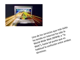 Uno de los servicios que más éxito ha tenido en Internet ha sido la WorldWide Web (WWW, o "la Web"), hasta tal punto que es habitual la confusión entre ambos términos.