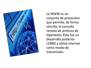 La WWW es un conjunto de protocolos que permite, de forma sencilla, la consulta remota de archivos de hipertexto. Ésta fue un desarrollo posterior (1990) y utiliza Internet como medio de transmisión.