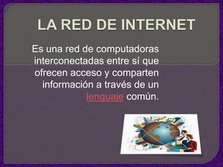 LA RED DE INTERNET Es una red de computadoras interconectadas entre sí que ofrecen acceso y comparten información a través de un lenguaje común.  