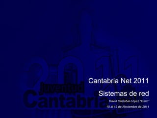 Cantabria Net 2011 Sistemas de red David Cristóbal López “Osito” 10 al 13 de Noviembre de 2011 