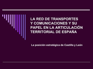 LA RED DE TRANSPORTES
Y COMUNICACIONES Y SU
PAPEL EN LA ARTICULACIÓN
TERRITORIAL DE ESPAÑA


La posición estratégica de Castilla y León
 
