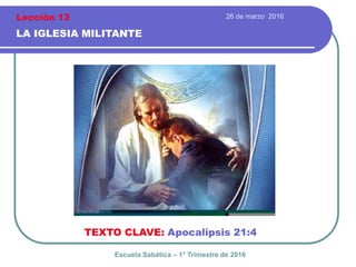 26 de marzo 2016
LA IGLESIA MILITANTE
TEXTO CLAVE: Apocalipsis 21:4
Escuela Sabática – 1° Trimestre de 2016
Lección 13
 
