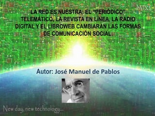 LA RED ES NUESTRA: EL “PERIÓDICO”
TELEMÁTICO, LA REVISTA EN LÍNEA, LA RADIO
DIGITAL Y EL LIBROWEB CAMBIARAN LAS FORMAS
DE COMUNICACIÓN SOCIAL.
Autor: José Manuel de Pablos
.
 