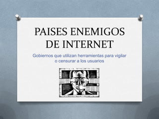 PAISES ENEMIGOS
  DE INTERNET
Gobiernos que utilizan herramientas para vigilar
          o censurar a los usuarios
 